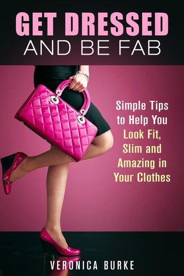 Get Dressed and Be Fab: Simple Tips to Help You Look Fit, Slim and Amazing in Your Clothes - Veronica Burke