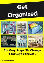 Get Organized: Six Easy Steps To Change Your Life Forever