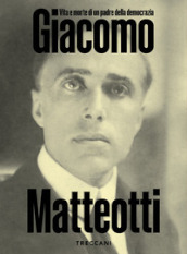 Giacomo Matteotti. Vita e morte di un padre della democrazia. Catalogo della mostra (Roma, 1 marzo-10 Giugno 2024). Ediz. illustrata