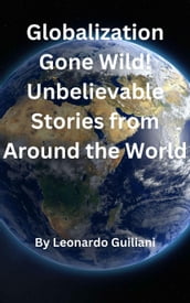 Globalization Gone Wild! Unbelievable Stories from Around the World