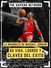 La Grandeza De Michael Jordan: Su Vida, Logros Y Claves Del Exito