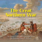 Great Northern War, The: The History of the Conflict that Made Russia the Dominant Empire in the Baltic
