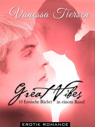 Great Vibes - 10 Erotische Bücher in einem Band [Erotik Romance] - Vanessa Tiersen