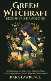 Green Witchcraft Beginners Handbook Start Magical Gardening Today with Easy-To-Grow Plants, Herbs, and Flowers and At-Home recipes for Tinctures, Essential Oils, Shampoo, Soap, Candles, and Fragrance!
