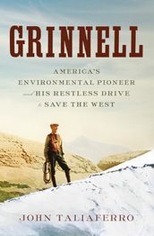 Grinnell: America s Environmental Pioneer and His Restless Drive to Save the West