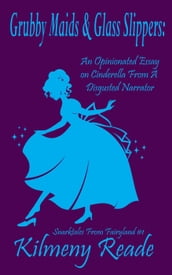 Grubby Maids and Glass Slippers: An Opinionated Essay on Cinderella From a Disgruntled Narrator