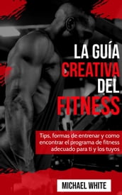 La Guía Creativa Del Fitness: Tips, formas de entrenar y como encontrar el programa de fitness adecuado para ti y los tuyos