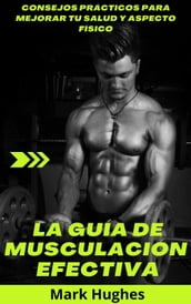 La Guía De Musculación Efectiva: Consejos prácticos para mejorar tu salud y aspecto físico
