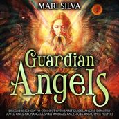 Guardian Angels: Discovering How to Connect with Spirit Guides, Angels, Departed Loved Ones, Archangels, Spirit Animals, Ancestors, and Other Helpers