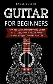 Guitar for Beginners: How You Can Confidently Play Guitar In 10 Days, Even If You ve Never Played a Single Chord In Your Life