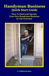 Handyman Business Quick Start Guide: How To Start and Operate Your Own Handyman Business In Any Economy