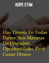 Hay Dinero En Todas Partes: Seis Maneras De Descubrir Oportunidades Para Ganar Dinero