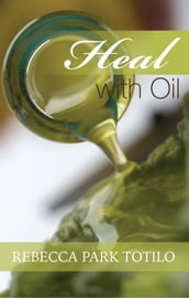 Heal With Oil: How To Use The Essential Oils Of Ancient Scripture