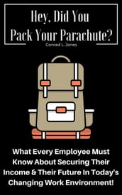 Hey, Did You Pack Your Parachute? What Every Employee Must Know About Securing Their Income & Their Future In Today s Changing Work Environment!