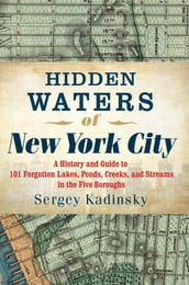 Hidden Waters of New York City: A History and Guide to 101 Forgotten Lakes, Ponds, Creeks, and Streams in the Five Boroughs