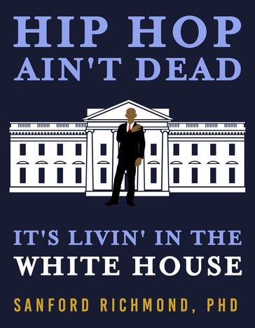 Hip Hop Ain't Dead: It's Livin' in the White House - PhD - Sanford Richmond