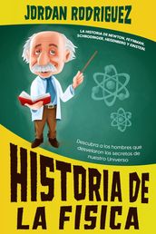 Historia de la Física: La historia de Newton, Feynman, Schrodinger, Heisenberg y Einstein. Descubra a los hombres que desvelaron los secretos de nuestro Universo
