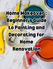Home Makeover: Beginner s Guide to Painting and Decorating for Home Renovation