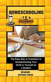 Homeschooling for Beginners: The Easy Way to Transition to Homeschooling Your Child or Yourself as a Student