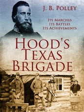 Hood s Texas Brigade, Its Marches, Its Battles, Its Achievements
