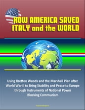 How America Saved Italy and the World: Using Bretton Woods and the Marshall Plan after World War II to Bring Stability and Peace to Europe through Instruments of National Power, Blocking Communism