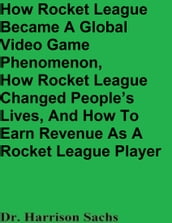 How Rocket League Became A Global Video Game Phenomenon, How Rocket League Changed People s Lives, And How To Earn Revenue As A Rocket League Player