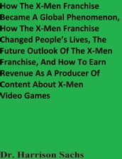 How The X-Men Franchise Became A Global Phenomenon, How The X-Men Franchise Changed People s Lives, The Future Outlook Of The X-Men Franchise, And How To Earn Revenue As A Producer Of Content About X-Men Video Games