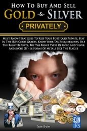 How To Buy And Sell Gold & Silver PRIVATELY: Must Know Strategies To Keep Your Portfolio Private, Stay In The IRS s Good Graces, Know Your Tax Requirements, File The Right Reports, Buy The Right Types Of Gold And Silver And Avoice Other Forms Of Meta