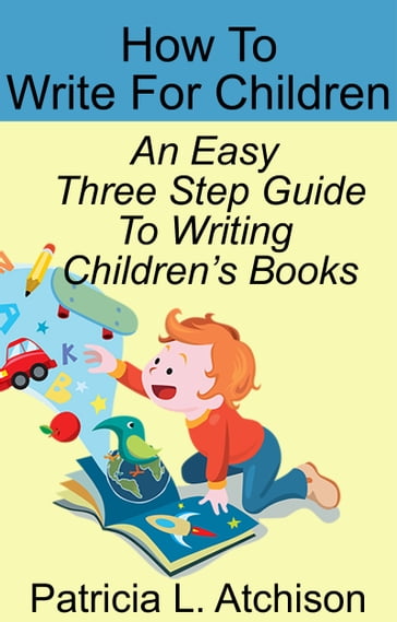 How To Write For Children An Easy Three Step Guide To Writing Children's Books - Patricia L. Atchison