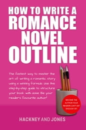How To Write A Romance Novel Outline: The Fastest Way To Master The Art Of Writing A Romantic Story Using A Winning Formula