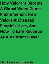 How Valorant Became A Global Video Game Phenomenon, How Valorant Changed People s Lives, And How To Earn Revenue As A Valorant Player