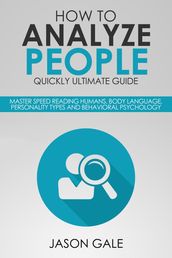 How to Analyze People Quickly Ultimate Guide: Master Speed Reading Humans, Body Language, Personality Types and Behavioral Psychology