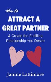 How to Attract a Great Partner and Create the Fulfilling Relationship You Desire