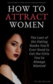 How to Attract Women: The Last of the Dating Books You ll Ever Need to Get the Girls You ve Always Wanted