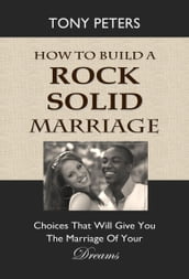 How to Build a Rock Solid Marriage: Choices That Will Give You the Marriage of Your Dreams