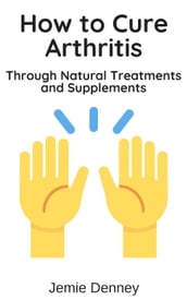 How to Cure Arthritis Through Natural Treatments and Supplements