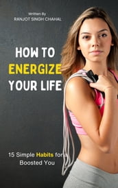 How to Energize Your Life: 15 Simple Habits for a Boosted You