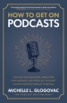 How to Get on Podcasts: Cultivate Your Following, Strengthen Your Message, and Grow as a Thought Leader through Podcast Guesting