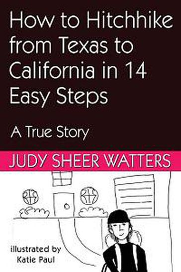 How to Hitchhike from Texas to California in 3 Days in 14 Easy Steps: A True Story - Judy Sheer Watters