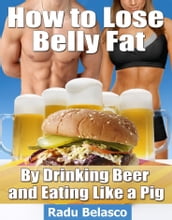 How to Lose Belly Fat by Drinking Beer and Eating Like a Pig