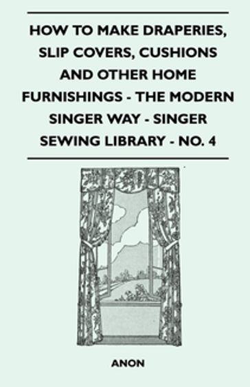 How to Make Draperies, Slip Covers, Cushions and Other Home Furnishings - The Modern Singer Way - Singer Sewing Library - No. 4 - ANON