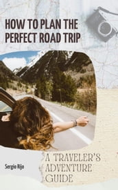 How to Plan the Perfect Road Trip: A Traveler s Adventure Guide