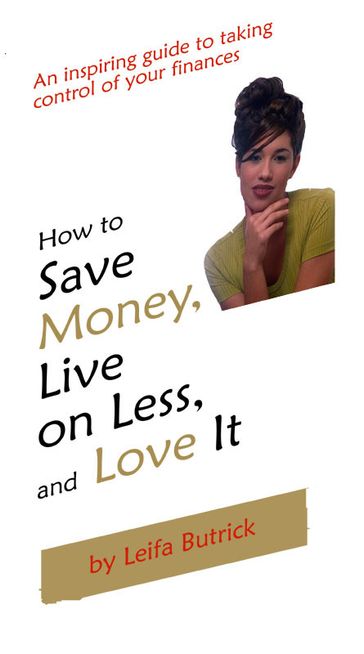 How to Save Money, Live on Less, and Love It - Leifa Butrick