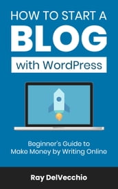 How to Start a Blog with WordPress: Beginner s Guide to Make Money by Writing Online