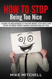 How to Stop Being too Nice Learn to Recognize if You re Being too Nice and Stop Others from Taking Advantage of You