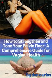 How to Strengthen and Tone Your Pelvic Floor: A Comprehensive Guide for Vaginal Health