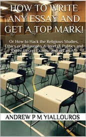 How to write any essay and get a top mark! Or How to Hack the Religious Studies, Ethics or Philosophy A-level (& Politics and Other Essay) Examsand get an A*!