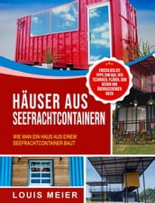 Häuser aus Seefrachtcontainern: Wie man ein Haus aus einem Seefrachtcontainer baut  einschließlich Tipps zum Bau, den Techniken, Plänen, dem Design und überraschenden Ideen