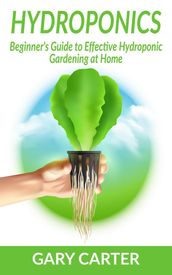 Hydroponics: Beginner s Guide to Effective Hydroponic Gardening at Home