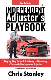 Independent Adjuster s Playbook: Step by Step Guide & Roadmap to Becoming a Successful Independent Adjuster